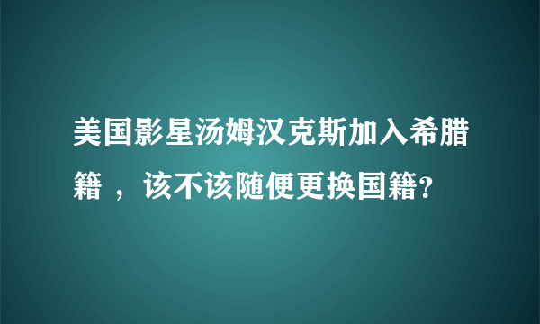 美国影星汤姆汉克斯加入希腊籍 ，该不该随便更换国籍？