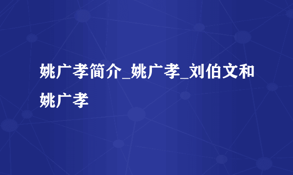 姚广孝简介_姚广孝_刘伯文和姚广孝