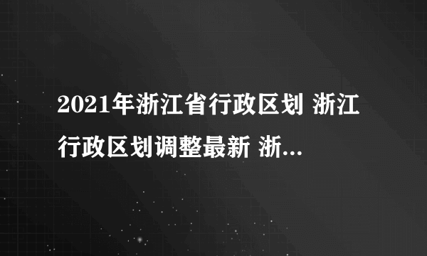 2021年浙江省行政区划 浙江行政区划调整最新 浙江有哪些城市