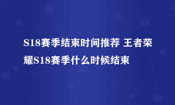 S18赛季结束时间推荐 王者荣耀S18赛季什么时候结束