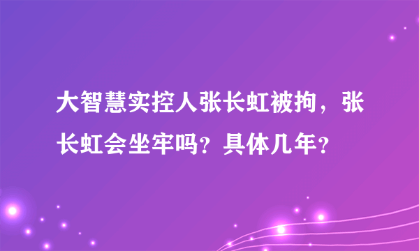 大智慧实控人张长虹被拘，张长虹会坐牢吗？具体几年？