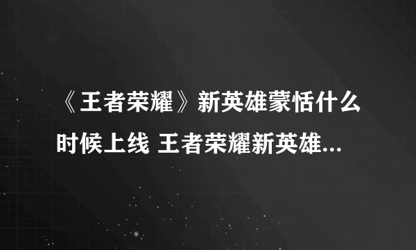 《王者荣耀》新英雄蒙恬什么时候上线 王者荣耀新英雄蒙恬上线时间分享