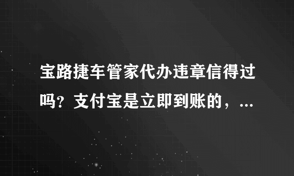 宝路捷车管家代办违章信得过吗？支付宝是立即到账的，可信吗？