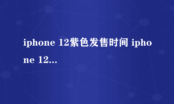 iphone 12紫色发售时间 iphone 12紫色价格