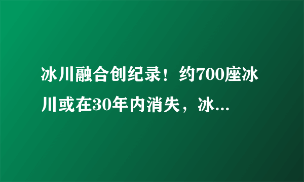 冰川融合创纪录！约700座冰川或在30年内消失，冰川消失地球会怎样？