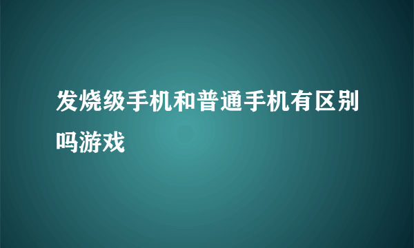 发烧级手机和普通手机有区别吗游戏