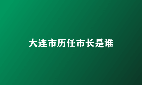 大连市历任市长是谁