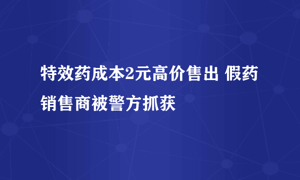 特效药成本2元高价售出 假药销售商被警方抓获