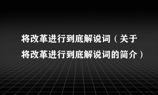 将改革进行到底解说词（关于将改革进行到底解说词的简介）