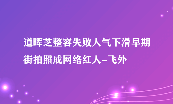 道晖芝整容失败人气下滑早期街拍照成网络红人-飞外