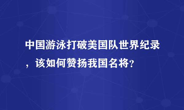 中国游泳打破美国队世界纪录，该如何赞扬我国名将？