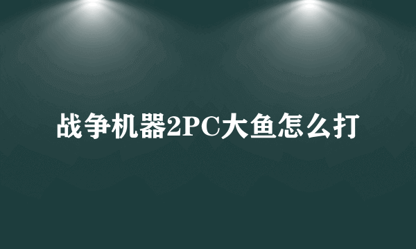 战争机器2PC大鱼怎么打