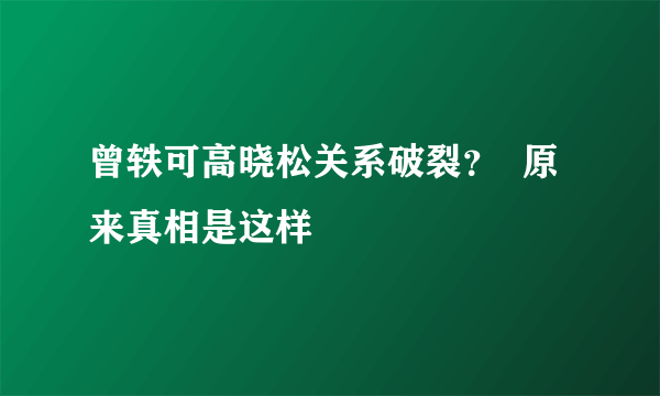 曾轶可高晓松关系破裂？  原来真相是这样