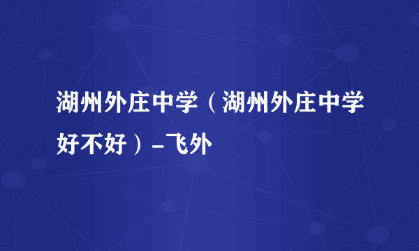 湖州外庄中学（湖州外庄中学好不好）-飞外