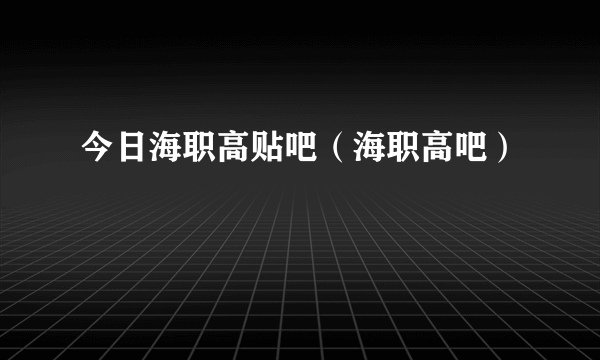 今日海职高贴吧（海职高吧）