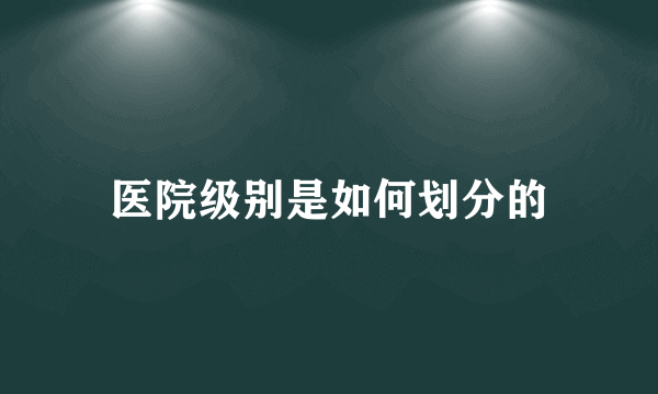 医院级别是如何划分的