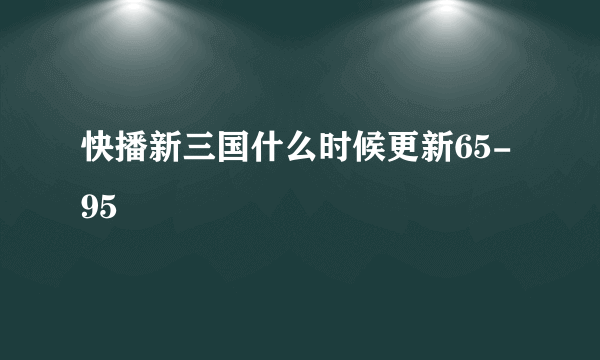 快播新三国什么时候更新65-95