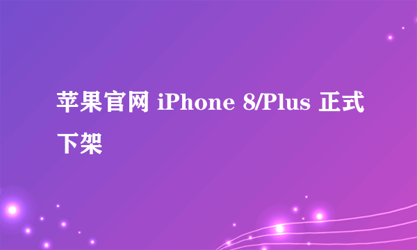 苹果官网 iPhone 8/Plus 正式下架