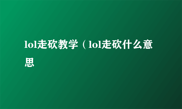 lol走砍教学（lol走砍什么意思