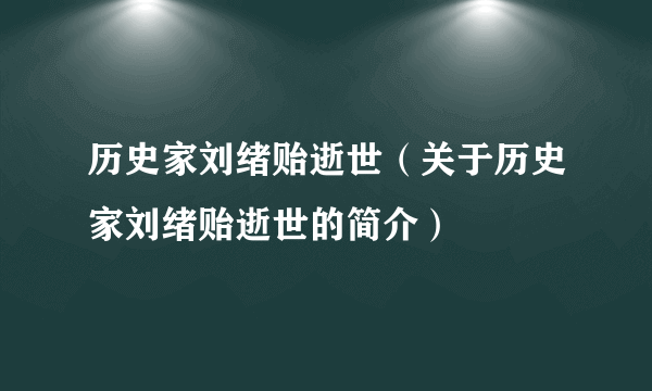 历史家刘绪贻逝世（关于历史家刘绪贻逝世的简介）