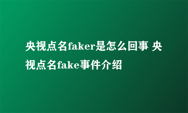 央视点名faker是怎么回事 央视点名fake事件介绍