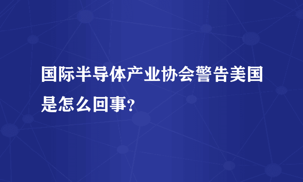 国际半导体产业协会警告美国是怎么回事？