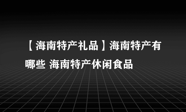 【海南特产礼品】海南特产有哪些 海南特产休闲食品