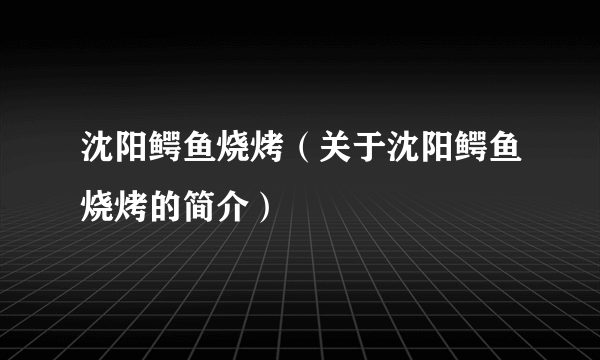 沈阳鳄鱼烧烤（关于沈阳鳄鱼烧烤的简介）