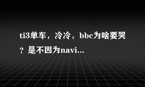 ti3单车，冷冷，bbc为啥要哭？是不因为navi淘汰tongfu