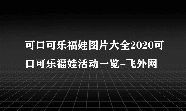 可口可乐福娃图片大全2020可口可乐福娃活动一览-飞外网