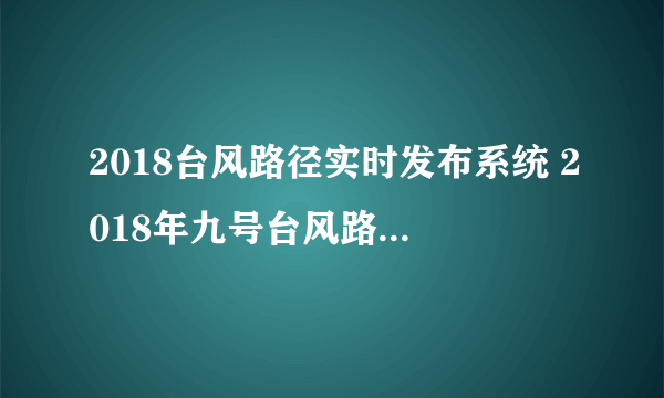 2018台风路径实时发布系统 2018年九号台风路径新情况