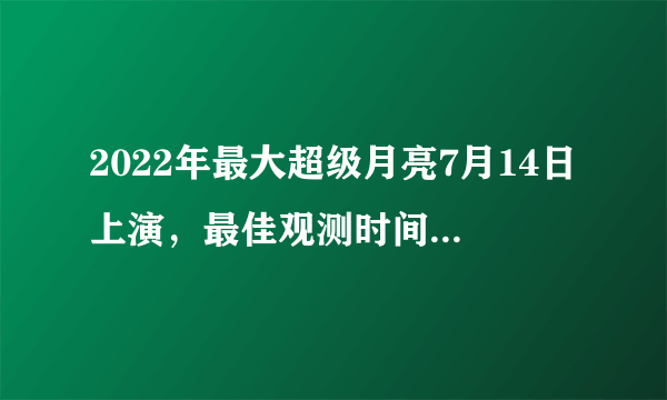 2022年最大超级月亮7月14日上演，最佳观测时间是几点？