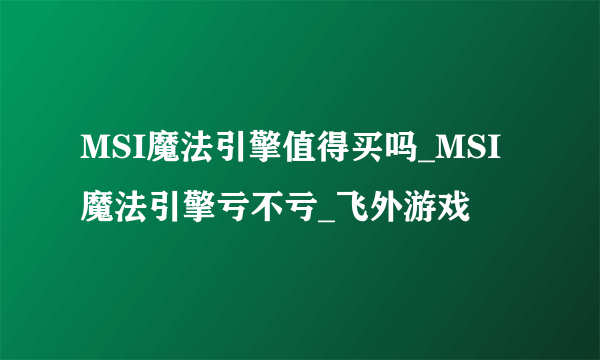 MSI魔法引擎值得买吗_MSI魔法引擎亏不亏_飞外游戏