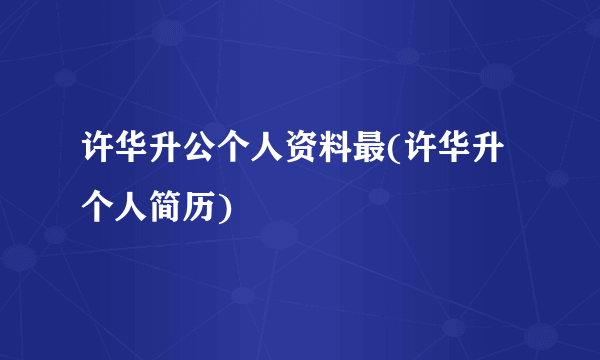 许华升公个人资料最(许华升个人简历)