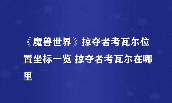 《魔兽世界》掠夺者考瓦尔位置坐标一览 掠夺者考瓦尔在哪里