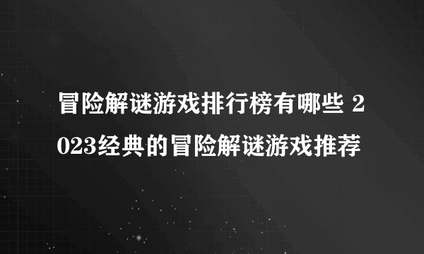 冒险解谜游戏排行榜有哪些 2023经典的冒险解谜游戏推荐