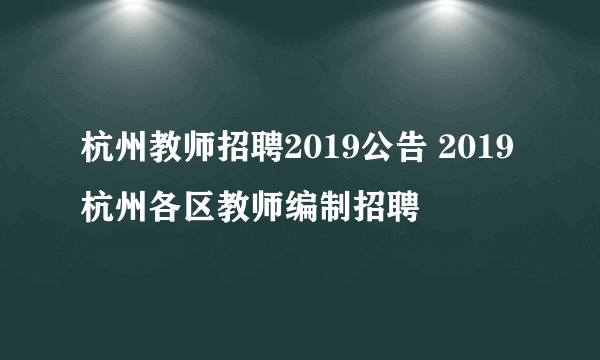 杭州教师招聘2019公告 2019杭州各区教师编制招聘