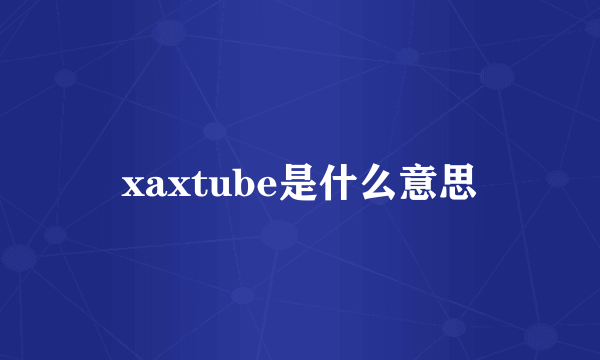 xaxtube是什么意思