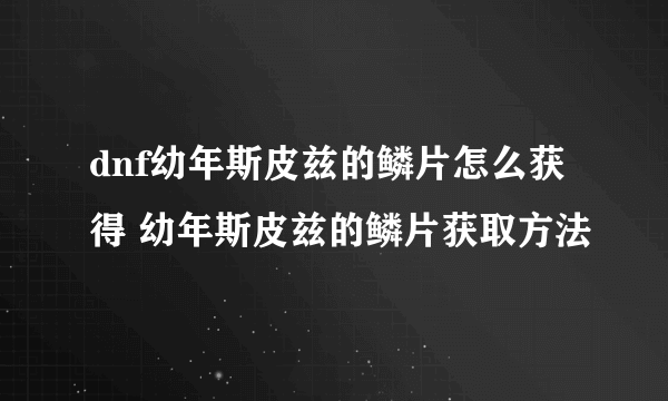 dnf幼年斯皮兹的鳞片怎么获得 幼年斯皮兹的鳞片获取方法