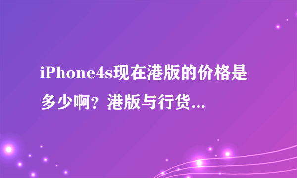 iPhone4s现在港版的价格是多少啊？港版与行货区别在乃啊？