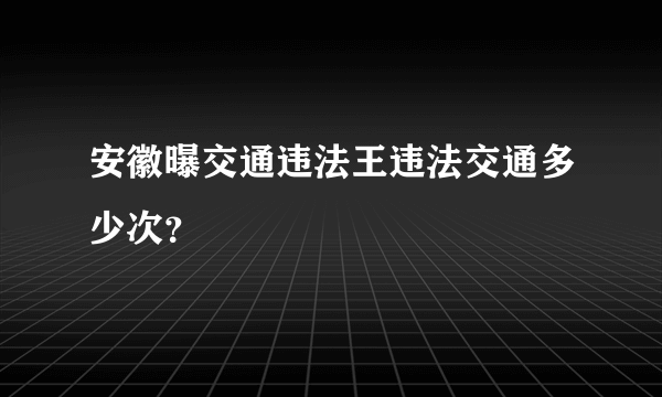 安徽曝交通违法王违法交通多少次？