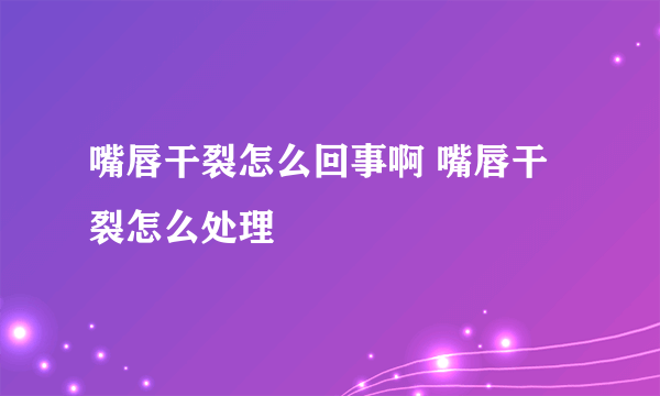 嘴唇干裂怎么回事啊 嘴唇干裂怎么处理