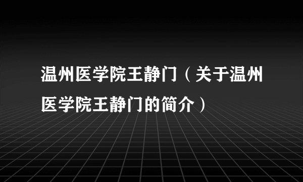 温州医学院王静门（关于温州医学院王静门的简介）