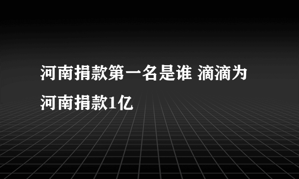 河南捐款第一名是谁 滴滴为河南捐款1亿