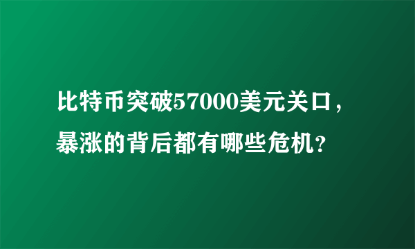 比特币突破57000美元关口，暴涨的背后都有哪些危机？