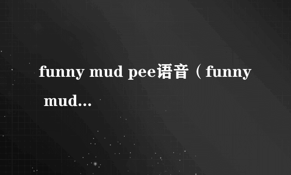 funny mud pee语音（funny mud pee翻译）