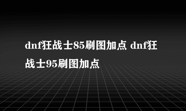 dnf狂战士85刷图加点 dnf狂战士95刷图加点