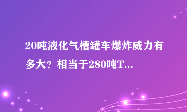 20吨液化气槽罐车爆炸威力有多大？相当于280吨TNT炸药