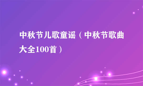 中秋节儿歌童谣（中秋节歌曲大全100首）