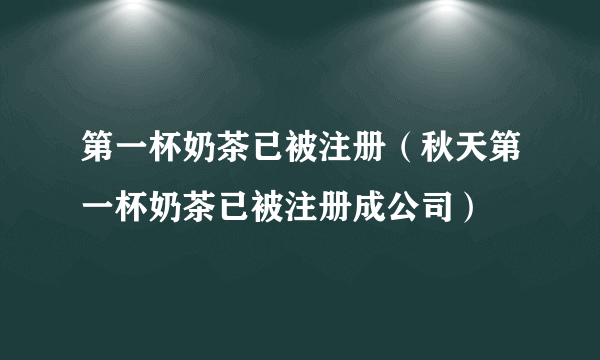 第一杯奶茶已被注册（秋天第一杯奶茶已被注册成公司）